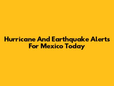 Hurricane And Earthquake Alerts For Mexico Today
