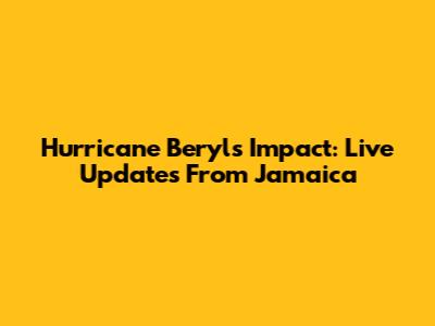 Hurricane Beryl's Impact: Live Updates From Jamaica