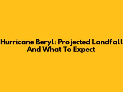 Hurricane Beryl: Projected Landfall And What To Expect