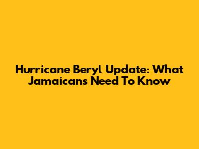 Hurricane Beryl Update: What Jamaicans Need To Know