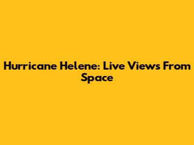 Hurricane Helene: Live Views From Space