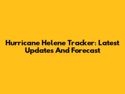 Hurricane Helene Tracker: Latest Updates And Forecast