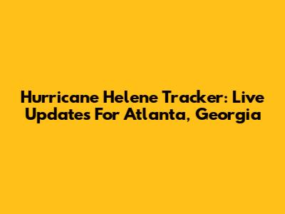 Hurricane Helene Tracker: Live Updates For Atlanta, Georgia