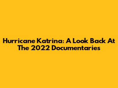 Hurricane Katrina: A Look Back At The 2022 Documentaries