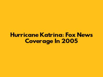 Hurricane Katrina: Fox News Coverage In 2005