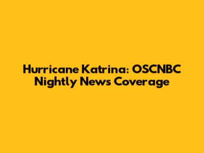 Hurricane Katrina: OSCNBC Nightly News Coverage