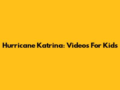 Hurricane Katrina: Videos For Kids