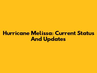 Hurricane Melissa: Current Status And Updates