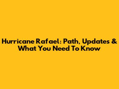 Hurricane Rafael: Path, Updates & What You Need To Know