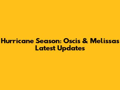 Hurricane Season: Oscis & Melissa's Latest Updates