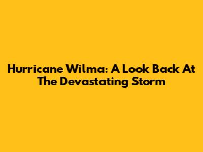 Hurricane Wilma: A Look Back At The Devastating Storm