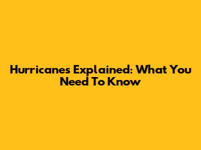 Hurricanes Explained: What You Need To Know