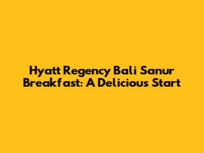 Hyatt Regency Bali Sanur Breakfast: A Delicious Start