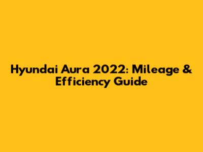Hyundai Aura 2022: Mileage & Efficiency Guide
