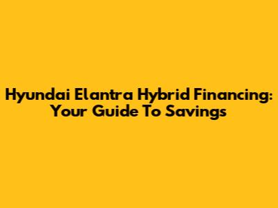 Hyundai Elantra Hybrid Financing: Your Guide To Savings
