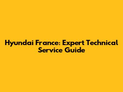 Hyundai France: Expert Technical Service Guide
