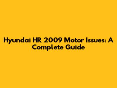 Hyundai HR 2009 Motor Issues: A Complete Guide