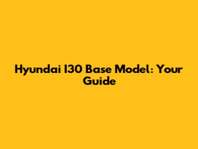 Hyundai I30 Base Model: Your Guide