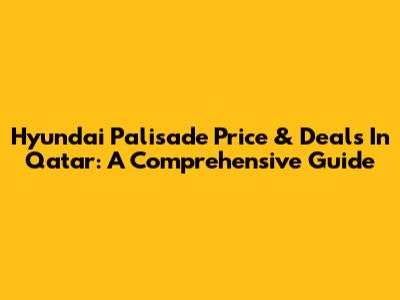 Hyundai Palisade Price & Deals In Qatar: A Comprehensive Guide