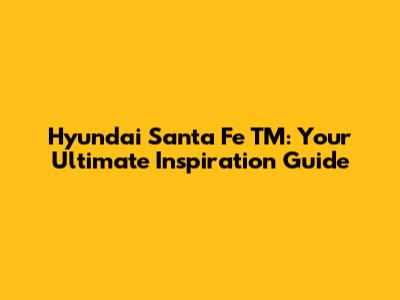 Hyundai Santa Fe TM: Your Ultimate Inspiration Guide