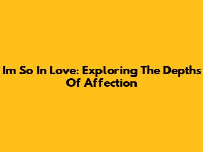 I'm So In Love: Exploring The Depths Of Affection