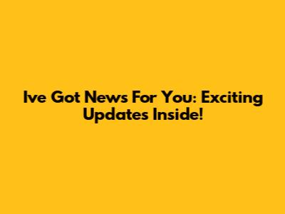 I've Got News For You: Exciting Updates Inside!