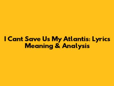 I Can't Save Us My Atlantis: Lyrics Meaning & Analysis