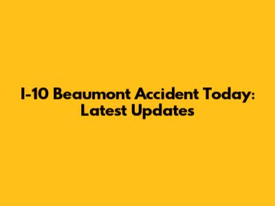 I-10 Beaumont Accident Today: Latest Updates