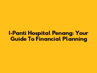 I-Panti Hospital Penang: Your Guide To Financial Planning