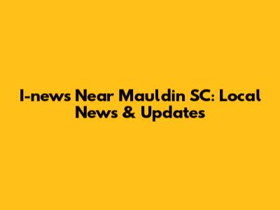 I-news Near Mauldin SC: Local News & Updates