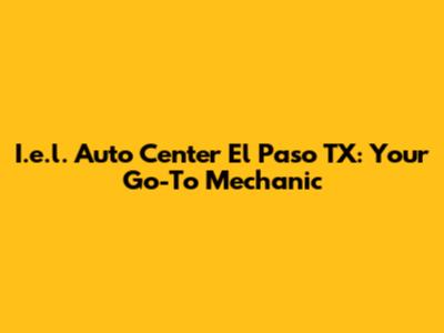 I.e.l. Auto Center El Paso TX: Your Go-To Mechanic