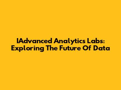 IAdvanced Analytics Labs: Exploring The Future Of Data