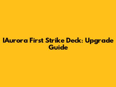 IAurora First Strike Deck: Upgrade Guide