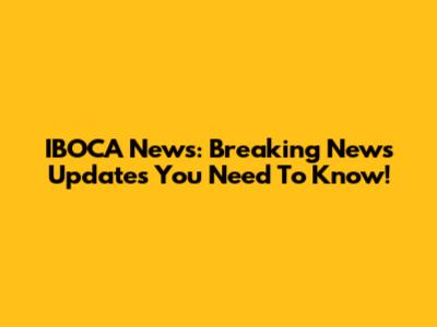 IBOCA News: Breaking News Updates You Need To Know!