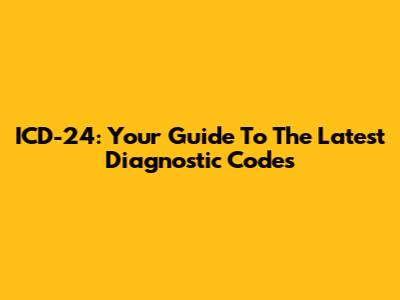 ICD-24: Your Guide To The Latest Diagnostic Codes