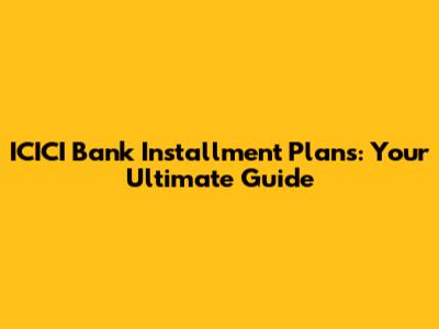 ICICI Bank Installment Plans: Your Ultimate Guide