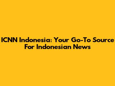 ICNN Indonesia: Your Go-To Source For Indonesian News