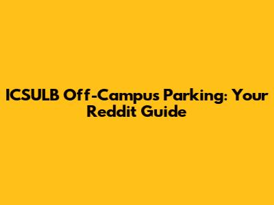 ICSULB Off-Campus Parking: Your Reddit Guide