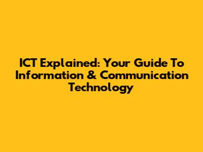 ICT Explained: Your Guide To Information & Communication Technology