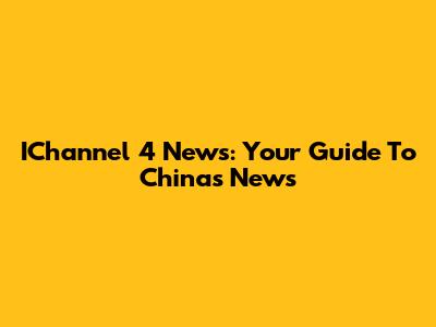 IChannel 4 News: Your Guide To China's News