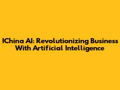 IChina AI: Revolutionizing Business With Artificial Intelligence