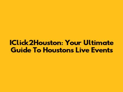 IClick2Houston: Your Ultimate Guide To Houston's Live Events