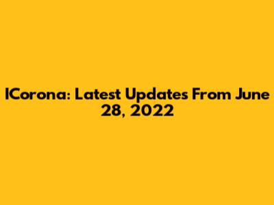 ICorona: Latest Updates From June 28, 2022