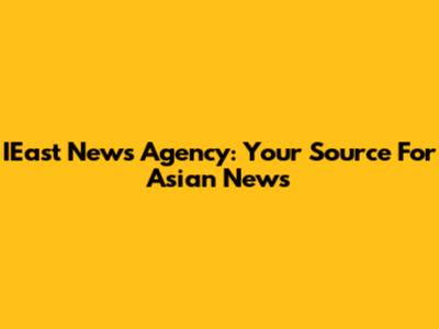 IEast News Agency: Your Source For Asian News