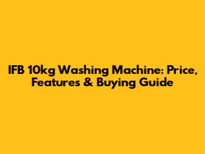 IFB 10kg Washing Machine: Price, Features & Buying Guide