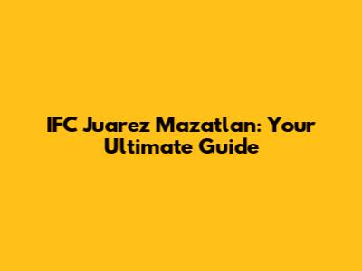 IFC Juarez Mazatlan: Your Ultimate Guide