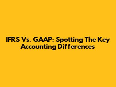 IFRS Vs. GAAP: Spotting The Key Accounting Differences