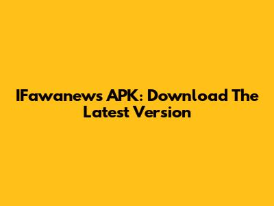 IFawanews APK: Download The Latest Version