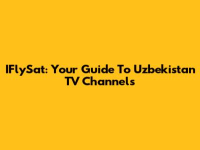 IFlySat: Your Guide To Uzbekistan TV Channels