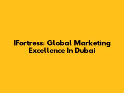 IFortress: Global Marketing Excellence In Dubai